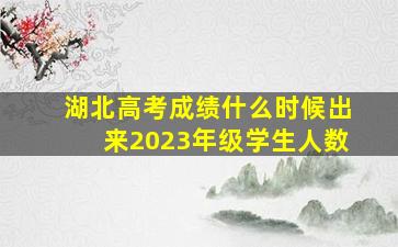 湖北高考成绩什么时候出来2023年级学生人数