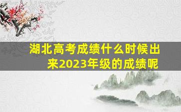 湖北高考成绩什么时候出来2023年级的成绩呢