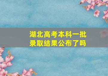 湖北高考本科一批录取结果公布了吗