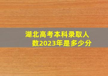 湖北高考本科录取人数2023年是多少分