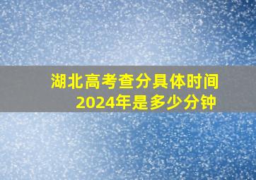 湖北高考查分具体时间2024年是多少分钟