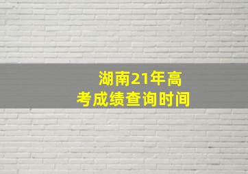 湖南21年高考成绩查询时间