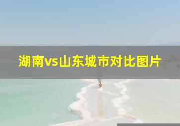 湖南vs山东城市对比图片