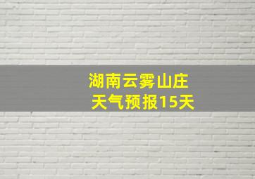 湖南云雾山庄天气预报15天