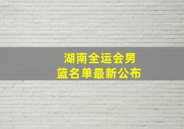 湖南全运会男篮名单最新公布