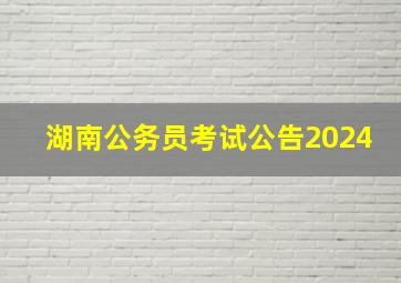 湖南公务员考试公告2024