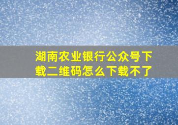 湖南农业银行公众号下载二维码怎么下载不了