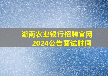 湖南农业银行招聘官网2024公告面试时间