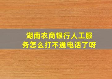 湖南农商银行人工服务怎么打不通电话了呀