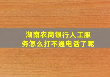 湖南农商银行人工服务怎么打不通电话了呢