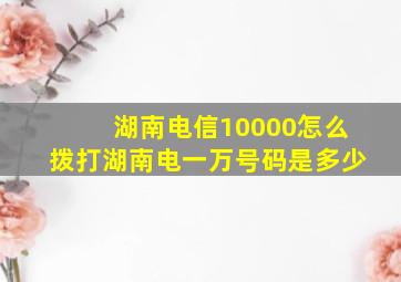 湖南电信10000怎么拨打湖南电一万号码是多少