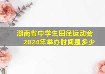 湖南省中学生田径运动会2024年举办时间是多少