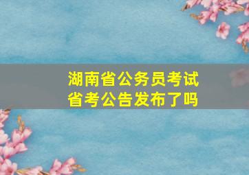 湖南省公务员考试省考公告发布了吗