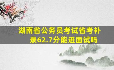 湖南省公务员考试省考补录62.7分能进面试吗