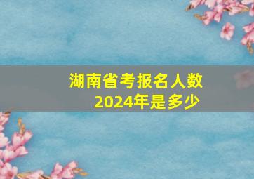 湖南省考报名人数2024年是多少