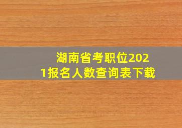 湖南省考职位2021报名人数查询表下载