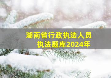 湖南省行政执法人员执法题库2024年