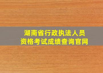 湖南省行政执法人员资格考试成绩查询官网