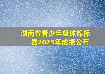 湖南省青少年篮球锦标赛2023年成绩公布