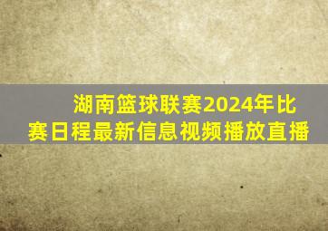 湖南篮球联赛2024年比赛日程最新信息视频播放直播