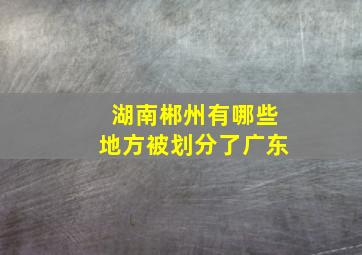 湖南郴州有哪些地方被划分了广东