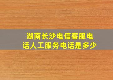 湖南长沙电信客服电话人工服务电话是多少