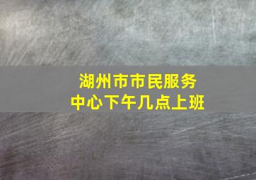 湖州市市民服务中心下午几点上班