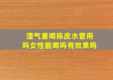 湿气重喝陈皮水管用吗女性能喝吗有效果吗