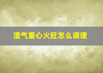 湿气重心火旺怎么调理