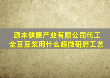 源本健康产业有限公司代工全豆豆浆用什么超微研磨工艺