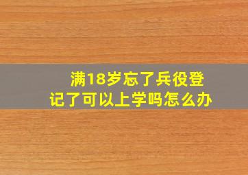 满18岁忘了兵役登记了可以上学吗怎么办