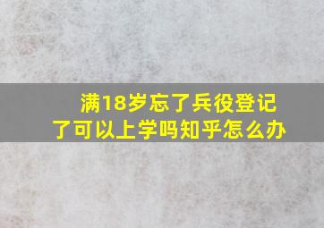 满18岁忘了兵役登记了可以上学吗知乎怎么办