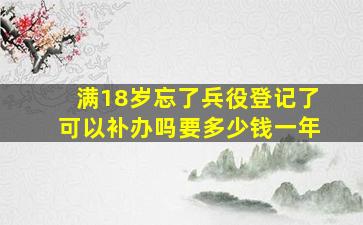 满18岁忘了兵役登记了可以补办吗要多少钱一年