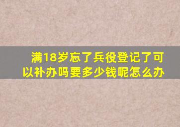 满18岁忘了兵役登记了可以补办吗要多少钱呢怎么办