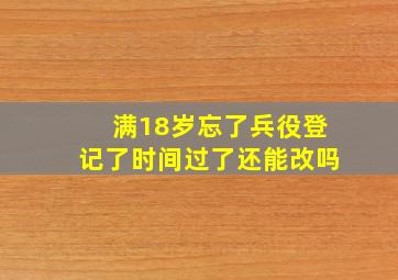 满18岁忘了兵役登记了时间过了还能改吗