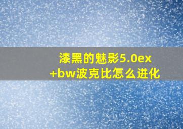 漆黑的魅影5.0ex+bw波克比怎么进化