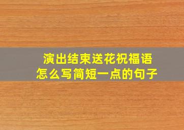 演出结束送花祝福语怎么写简短一点的句子