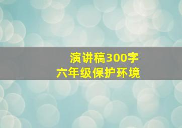 演讲稿300字六年级保护环境