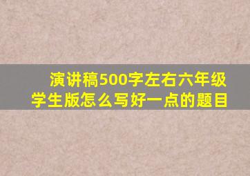 演讲稿500字左右六年级学生版怎么写好一点的题目