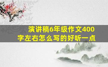 演讲稿6年级作文400字左右怎么写的好听一点