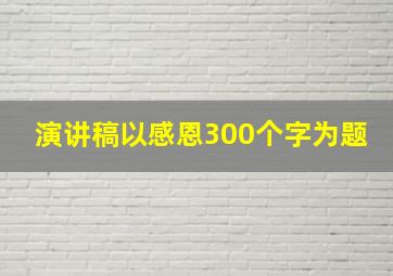 演讲稿以感恩300个字为题