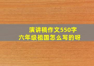 演讲稿作文550字六年级祖国怎么写的呀