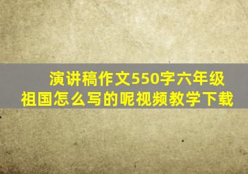 演讲稿作文550字六年级祖国怎么写的呢视频教学下载