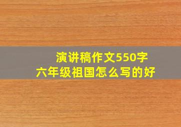 演讲稿作文550字六年级祖国怎么写的好