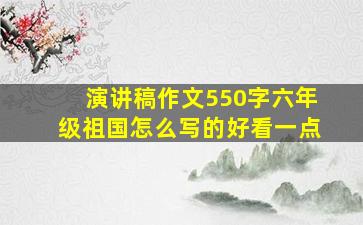 演讲稿作文550字六年级祖国怎么写的好看一点