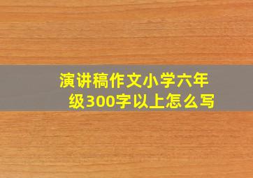 演讲稿作文小学六年级300字以上怎么写