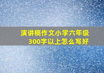 演讲稿作文小学六年级300字以上怎么写好