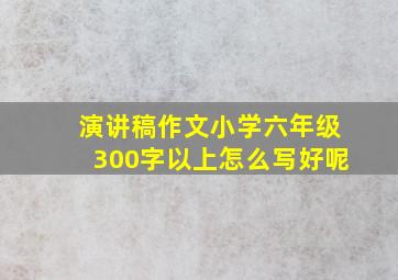 演讲稿作文小学六年级300字以上怎么写好呢