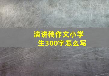 演讲稿作文小学生300字怎么写