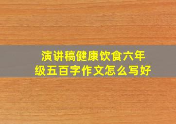 演讲稿健康饮食六年级五百字作文怎么写好